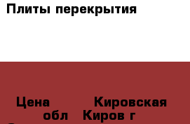 Плиты перекрытия 63,51,30,29 › Цена ­ 600 - Кировская обл., Киров г. Строительство и ремонт » Материалы   